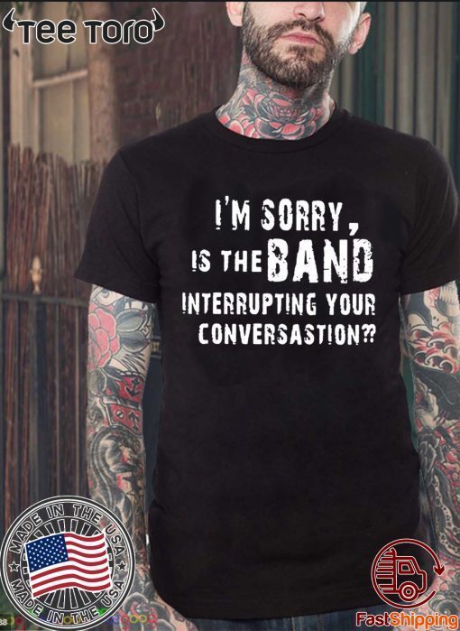 OFFCIAL I'M SORRY IS THE BAND INTERRUPTING YOUR CONVERSATION T-SHIRT