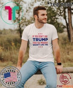 If You Don't Like Donald Trump Then You Probably Won't Like Me Tee Shirt