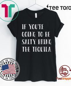 If you’re going to be salty bring the tequila For Edition T-Shirt