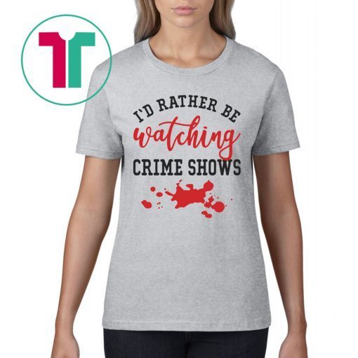 I’d Rather Be watching Crime Shows Shirt