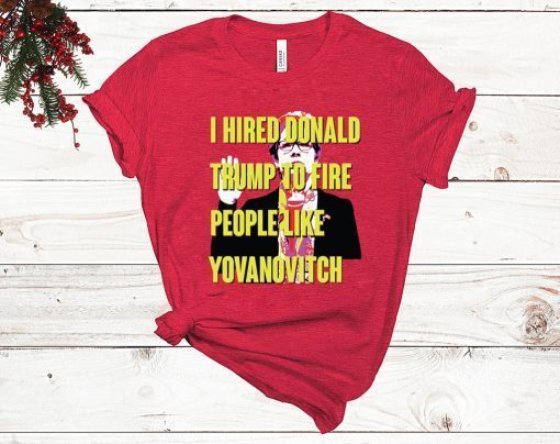 Marie Yovanovitch I Hired Donald Trump To Fire People Like Yovanovitch Shirt - Offcial Tee