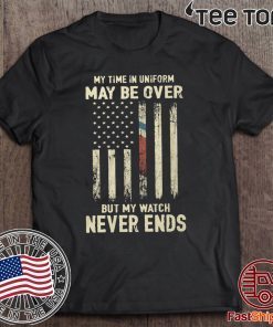 My Time in Uniform May Be Over But My Watch Never Ends Classic T-Shirt