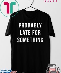 Probably Late For Something shirt