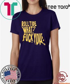 ROLL TIDE - WHAT? FUCK YOU OFFCIAL T-SHIRT