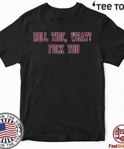 Roll Tide What Fuck You T-Shirt - Tiger Shirt