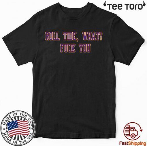 Roll Tide What Fuck You T-Shirt - Tiger Shirt