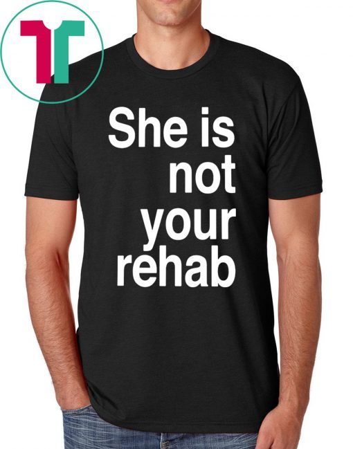 SHE IS NOT YOUR REHAB SHIRT