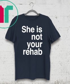 SHE IS NOT YOUR REHAB SHIRT