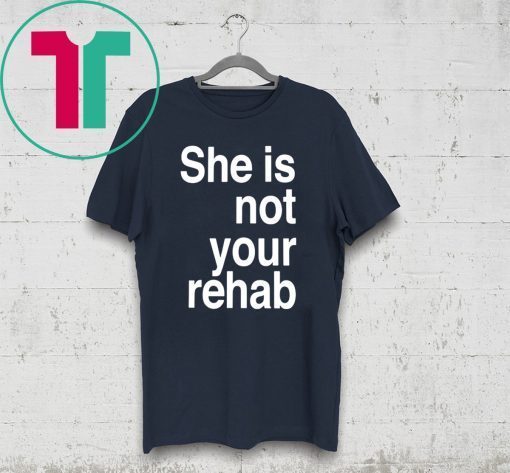 SHE IS NOT YOUR REHAB SHIRT