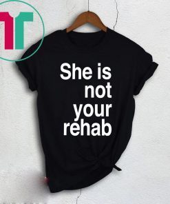 SHE IS NOT YOUR REHAB SHIRT