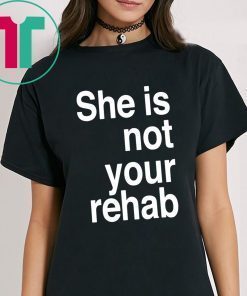 SHE IS NOT YOUR REHAB SHIRT