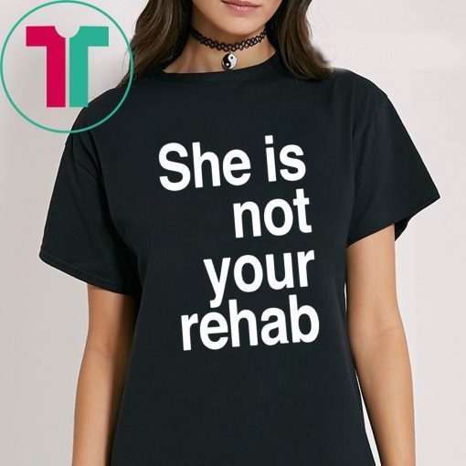 SHE IS NOT YOUR REHAB SHIRT