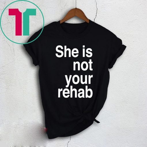 SHE IS NOT YOUR REHAB SHIRT