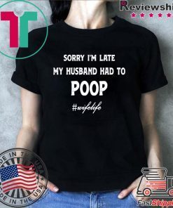 Sorry Im Late My Husband Had To Poop Wifelife Shirt