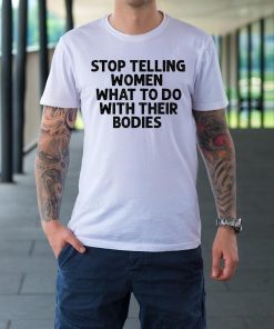 Original Stop Telling Women What To Do With Their Bodies T-Shirt