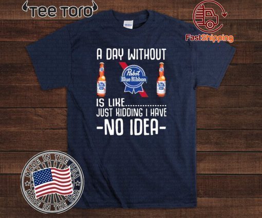 A Day Without Pabst Blue Ribbon Just Kidding I Have No Idea T-Shirt