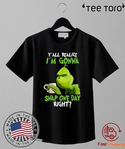 Grinch Y’all Realize I’m Gonna Snap One Day Right For T-Shirt