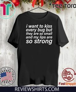 I Want To Kiss Every Bug But They Are So Small And My Lips Are So Strong Shirt T-Shirt