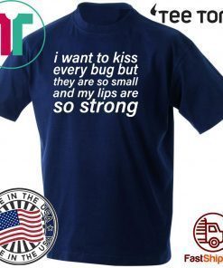 I Want To Kiss Every Bug But They Are So Small And My Lips Are So Strong Shirt T-Shirt