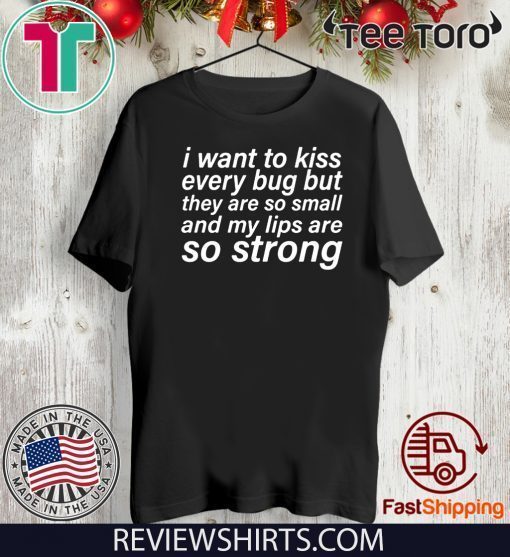 I Want To Kiss Every Bug But They Are So Small And My Lips Are So Strong Shirt T-Shirt