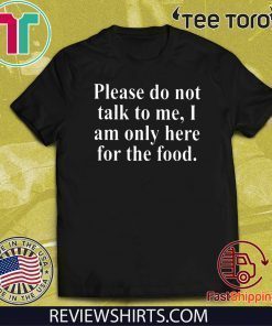 Please Do Not Talk To Me I Am Only Here For Food Tee Shirt