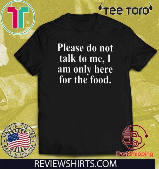 Please Do Not Talk To Me I Am Only Here For Food Tee Shirt