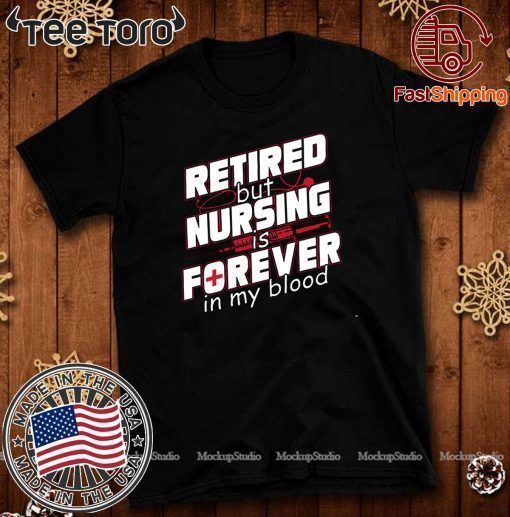 Retired But Nursing Is Forever In My Blood T Shirt