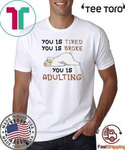 You Is Tired You Is Broke You Is Adulting Shirts