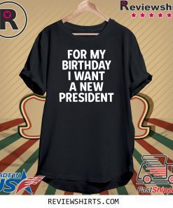 Anti-Trump Birthday For My Birthday I Want A New President Shirts