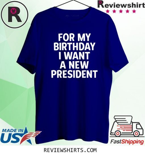 Anti-Trump Birthday For My Birthday I Want A New President Shirts