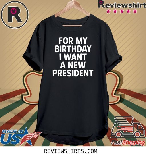 Anti-Trump Birthday For My Birthday I Want A New President Shirts