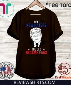 Donald Trump 2020 Fan I Need New Haters The Old Became Fans T Shirt