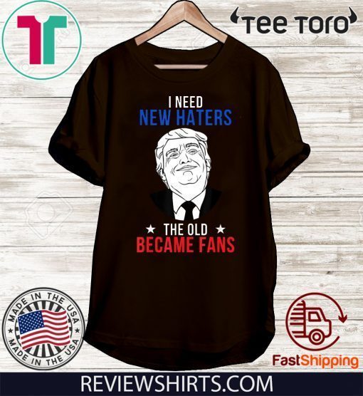 Donald Trump 2020 Fan I Need New Haters The Old Became Fans T Shirt