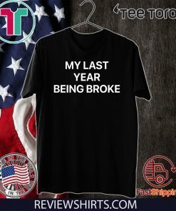 MY LAST YEAR BEING BROKE MY FIRST YEAR BEING RICH SHIRT T-SHIRT