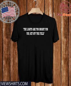 THE LIGHTS ARE TOO BRIGHT FOR YOU T-SHIRT - GET OFF THE FIELD SHIRT
