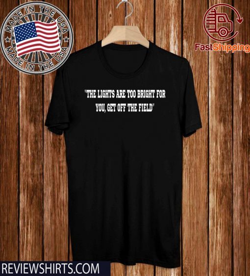 THE LIGHTS ARE TOO BRIGHT FOR YOU T-SHIRT - GET OFF THE FIELD SHIRT