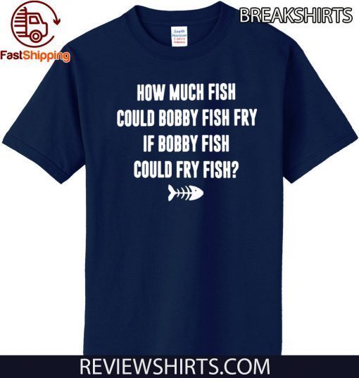 How Much Fish Could Bobby Fish Fry If Bobby Fish Could Fry Fish 2020 T-Shirt