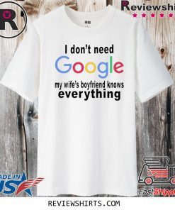 I DON'T NEED GOOGLE SHIRT - MY WIFE'S BOYFRIEND KNOWS EVERYTHING TEE SHIRT