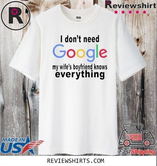 I DON'T NEED GOOGLE SHIRT - MY WIFE'S BOYFRIEND KNOWS EVERYTHING TEE SHIRT