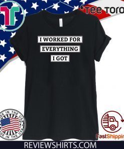 I Worked For Everything I Got Tee Shirts