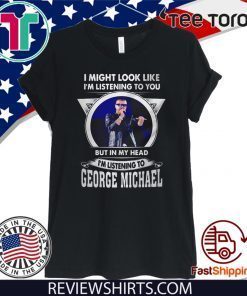 I might look like I’m listening to you but in my head I’m listening to George Michael 2020 T-Shirt