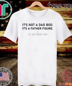 It’s not a dad bod it’s a father figure I’ll see myself out Tee Shirt