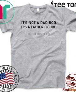 It’s not a dad bod it’s a father figure I’ll see myself out Tee Shirt