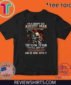 I’m A Grumpy Old August Man I’m Too Old To Fight Too Slow To Run I’ll Shoot You And Be Done With It Shirt