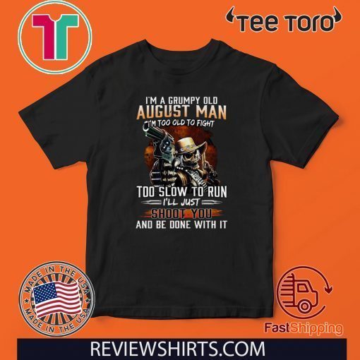 I’m A Grumpy Old August Man I’m Too Old To Fight Too Slow To Run I’ll Shoot You And Be Done With It Shirt