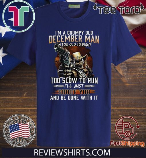 I’m A Grumpy Old December Man Im Too Old To Fight Too Slow To Run I’ll Shoot You And Be Done With It 2020 T-Shirt