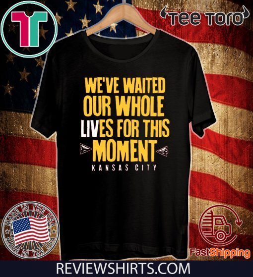 WE’VE WAITED OUR WHOLE LIVES FOR THIS MOMENT HOT T-SHIRT