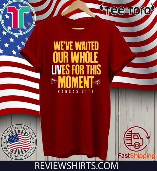 WE’VE WAITED OUR WHOLE LIVES FOR THIS MOMENT HOT T-SHIRT
