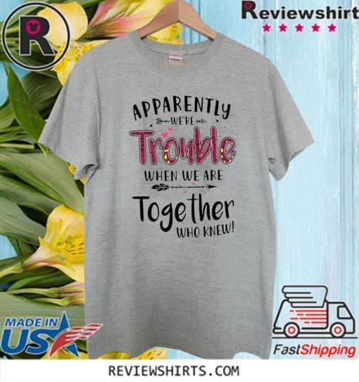 Apparently We’re Trouble When We Are Together Who Knew Official T-Shirt