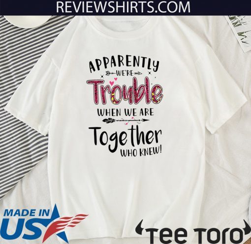 Apparently We’re Trouble When We Are Together Who Knew Official T-Shirt